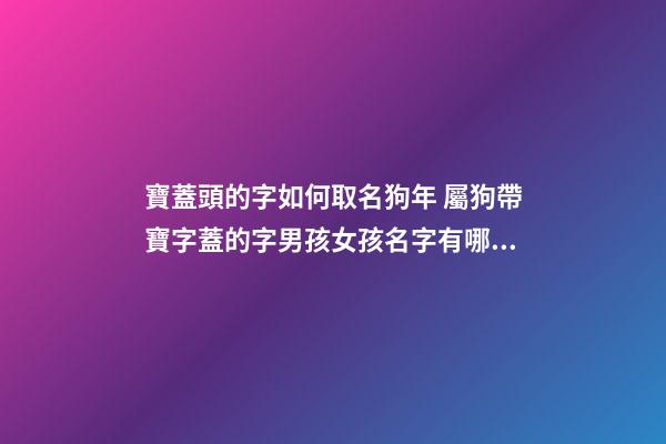 寶蓋頭的字如何取名狗年 屬狗帶寶字蓋的字男孩女孩名字有哪些